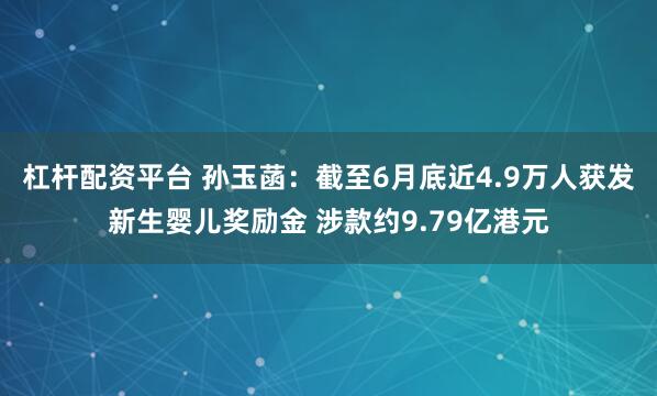 杠杆配资平台 孙玉菡：截至6月底近4.9万人获发新生婴儿奖励金 涉款约9.79亿港元