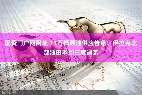 配资门户网网址 11万桶原油供应告急！伊拉克北部油田本周三度遇袭