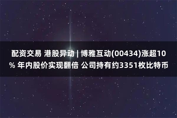 配资交易 港股异动 | 博雅互动(00434)涨超10% 年内股价实现翻倍 公司持有约3351枚比特币
