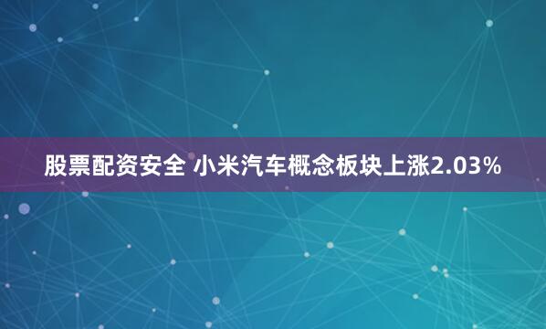 股票配资安全 小米汽车概念板块上涨2.03%