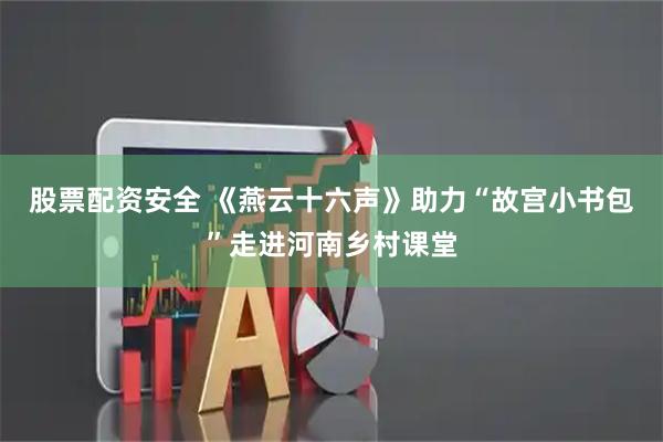 股票配资安全 《燕云十六声》助力“故宫小书包”走进河南乡村课堂
