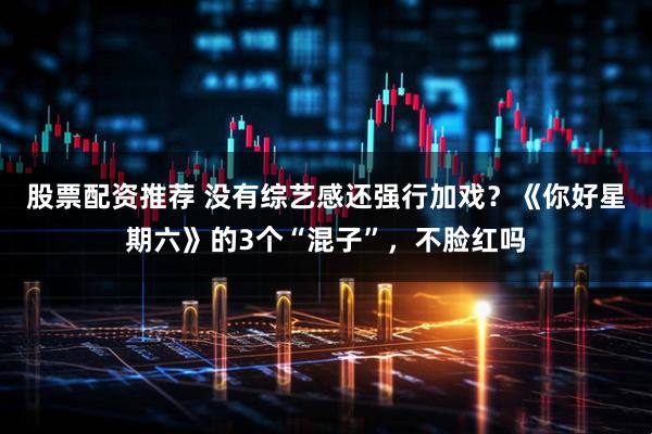 股票配资推荐 没有综艺感还强行加戏？《你好星期六》的3个“混子”，不脸红吗
