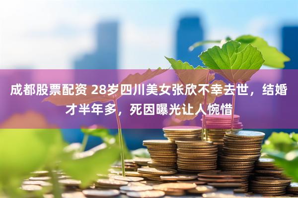 成都股票配资 28岁四川美女张欣不幸去世，结婚才半年多，死因曝光让人惋惜