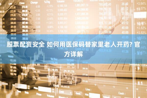 股票配资安全 如何用医保码替家里老人开药? 官方详解